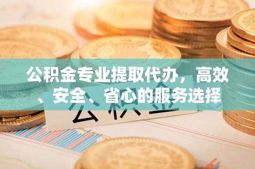 石门公积金专业提取代办，高效、安全、省心的服务选择
