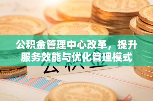 石门公积金管理中心改革，提升服务效能与优化管理模式