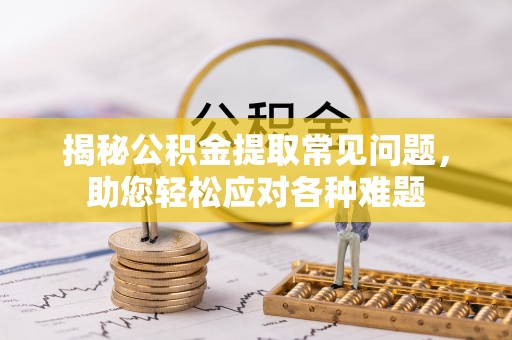 石门揭秘公积金提取常见问题，助您轻松应对各种难题