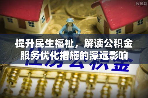 石门提升民生福祉，解读公积金服务优化措施的深远影响