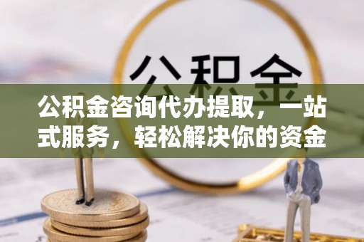 石门公积金咨询代办提取，一站式服务，轻松解决你的资金难题