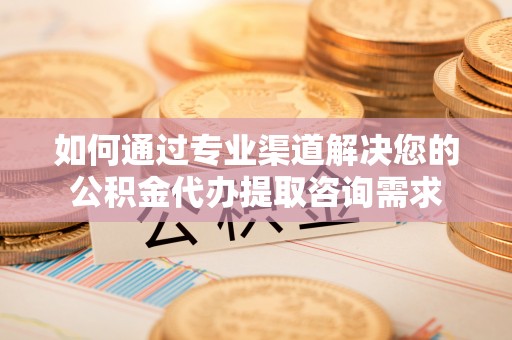 石门如何通过专业渠道解决您的公积金代办提取咨询需求