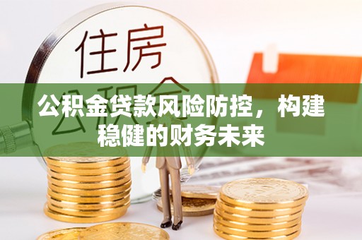 石门公积金贷款风险防控，构建稳健的财务未来
