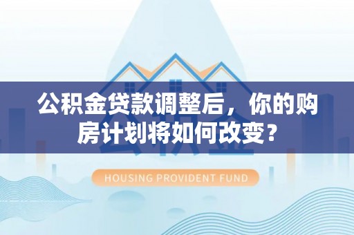 石门公积金贷款调整后，你的购房计划将如何改变？