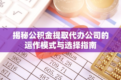 石门揭秘公积金提取代办公司的运作模式与选择指南
