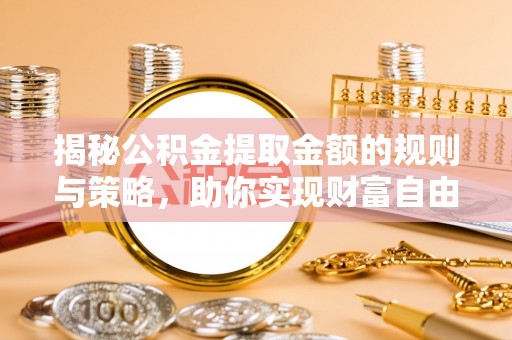 石门揭秘公积金提取金额的规则与策略，助你实现财富自由