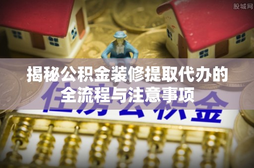 石门揭秘公积金装修提取代办的全流程与注意事项