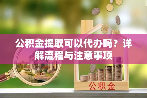 石门公积金提取可以代办吗？详解流程与注意事项