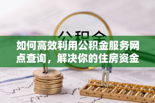 石门如何高效利用公积金服务网点查询，解决你的住房资金难题
