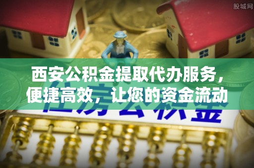 石门西安公积金提取代办服务，便捷高效，让您的资金流动无忧