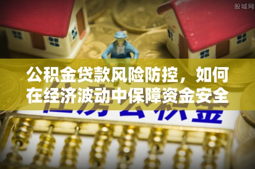 石门公积金贷款风险防控，如何在经济波动中保障资金安全