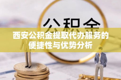 石门西安公积金提取代办服务的便捷性与优势分析