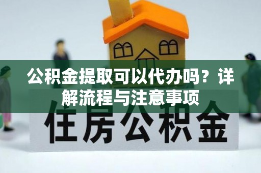 石门公积金提取可以代办吗？详解流程与注意事项