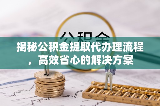 石门揭秘公积金提取代办理流程，高效省心的解决方案