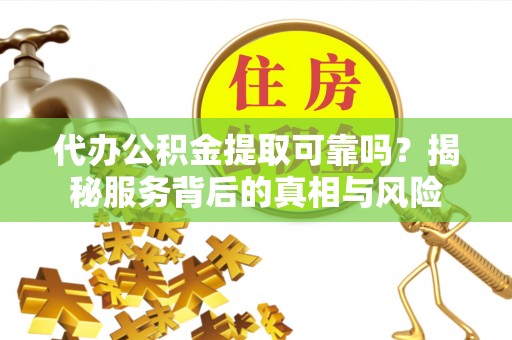 石门代办公积金提取可靠吗？揭秘服务背后的真相与风险