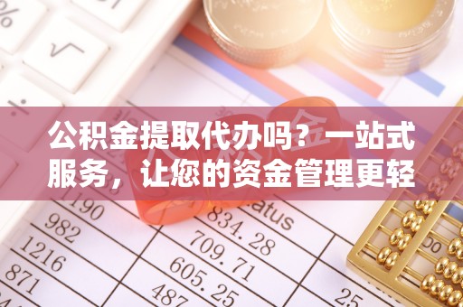 石门公积金提取代办吗？一站式服务，让您的资金管理更轻松