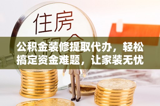 石门公积金装修提取代办，轻松搞定资金难题，让家装无忧