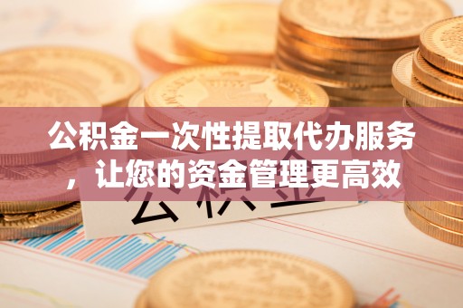 石门公积金一次性提取代办服务，让您的资金管理更高效