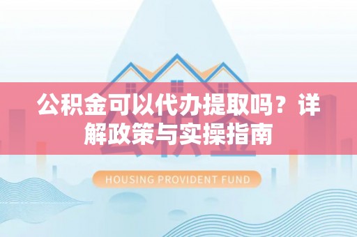 石门公积金可以代办提取吗？详解政策与实操指南