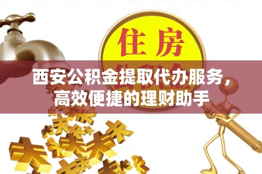 石门西安公积金提取代办服务，高效便捷的理财助手