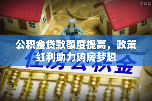 石门公积金贷款额度提高，政策红利助力购房梦想