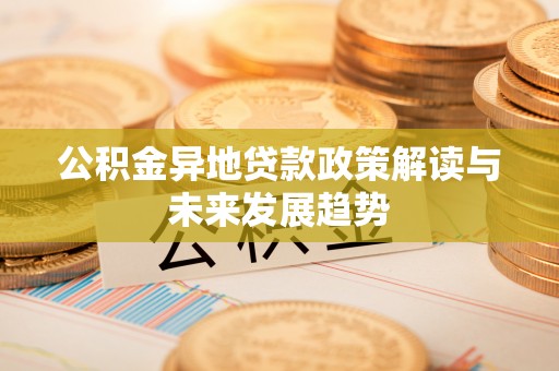石门公积金异地贷款政策解读与未来发展趋势