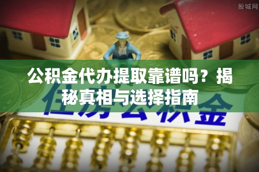 石门公积金代办提取靠谱吗？揭秘真相与选择指南