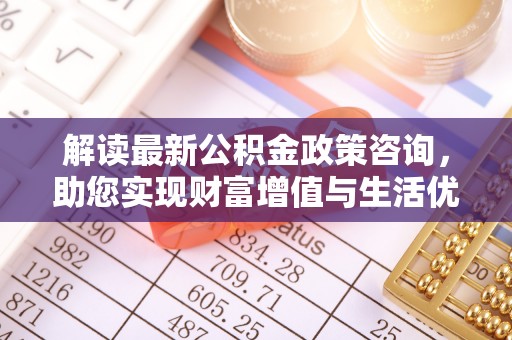 石门解读最新公积金政策咨询，助您实现财富增值与生活优化