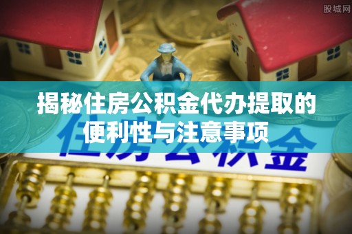 石门揭秘住房公积金代办提取的便利性与注意事项