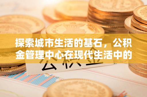 石门探索城市生活的基石，公积金管理中心在现代生活中的重要角色