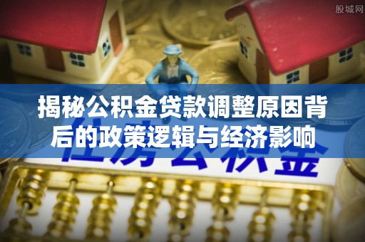 石门揭秘公积金贷款调整原因背后的政策逻辑与经济影响
