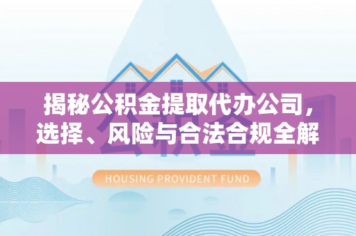 石门揭秘公积金提取代办公司，选择、风险与合法合规全解析