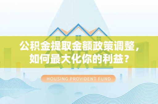 石门公积金提取金额政策调整，如何最大化你的利益？