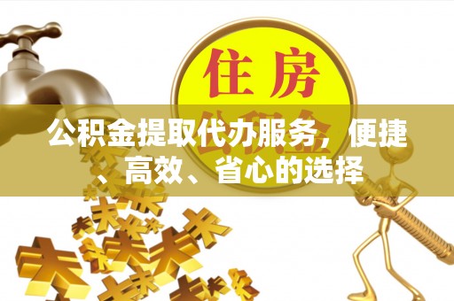 石门公积金提取代办服务，便捷、高效、省心的选择