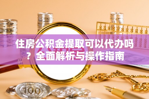 石门住房公积金提取可以代办吗？全面解析与操作指南