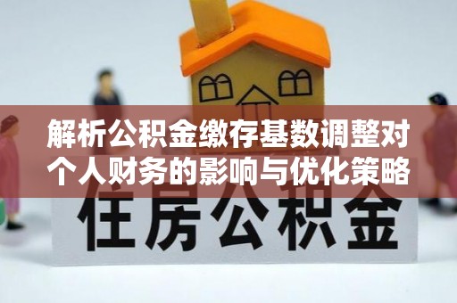 石门解析公积金缴存基数调整对个人财务的影响与优化策略