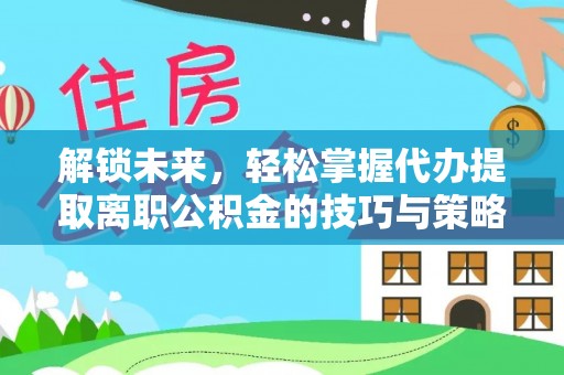 石门解锁未来，轻松掌握代办提取离职公积金的技巧与策略