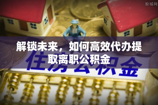 石门解锁未来，如何高效代办提取离职公积金