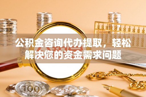 石门公积金咨询代办提取，轻松解决您的资金需求问题