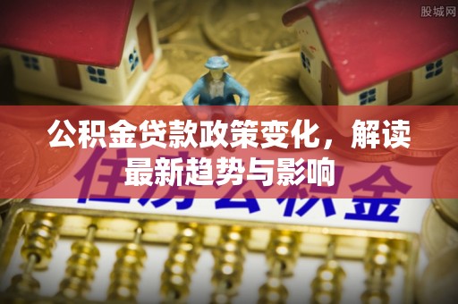 石门公积金贷款政策变化，解读最新趋势与影响