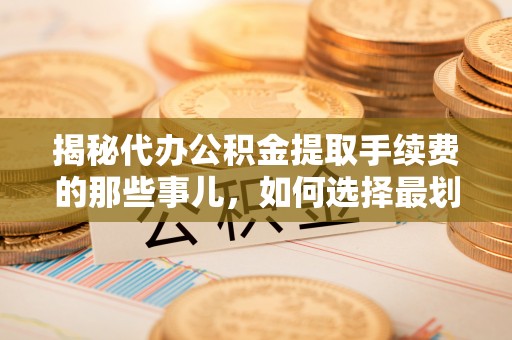 石门揭秘代办公积金提取手续费的那些事儿，如何选择最划算的服务？