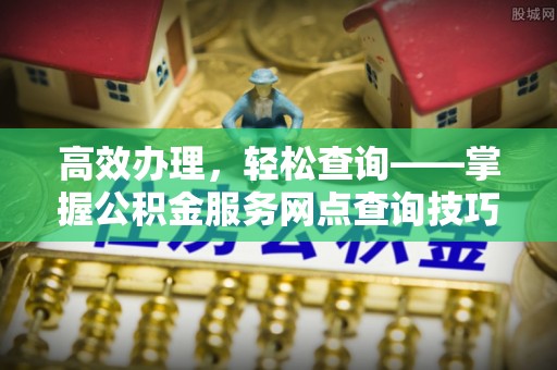 石门高效办理，轻松查询——掌握公积金服务网点查询技巧