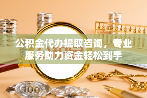 石门公积金代办提取咨询，专业服务助力资金轻松到手