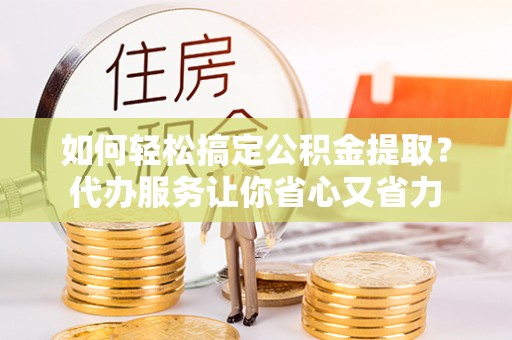 石门如何轻松搞定公积金提取？代办服务让你省心又省力