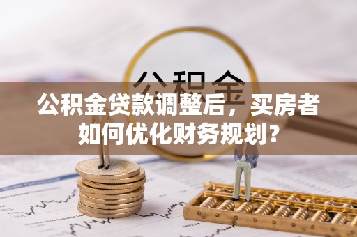 石门公积金贷款调整后，买房者如何优化财务规划？
