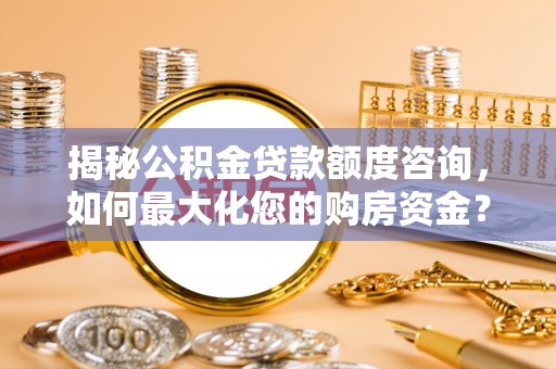 石门揭秘公积金贷款额度咨询，如何最大化您的购房资金？