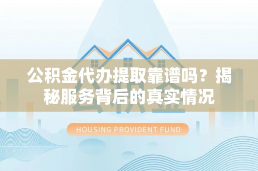 石门公积金代办提取靠谱吗？揭秘服务背后的真实情况