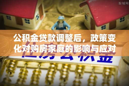 石门公积金贷款调整后，政策变化对购房家庭的影响与应对策略