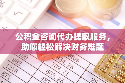 石门公积金咨询代办提取服务，助您轻松解决财务难题