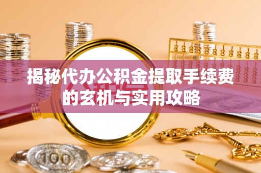 石门揭秘代办公积金提取手续费的玄机与实用攻略